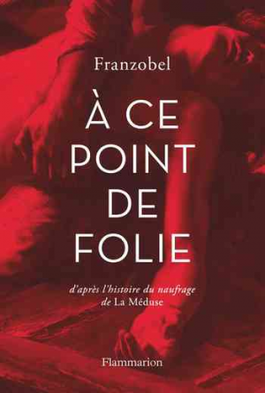 Franzobel – A ce point de folie: D&rsquo;après l&rsquo;histoire du naufrage de la Méduse