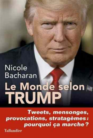 Le monde selon Trump : Tweets, mensonges, provocations, stratagèmes, pourquoi ça marche ?